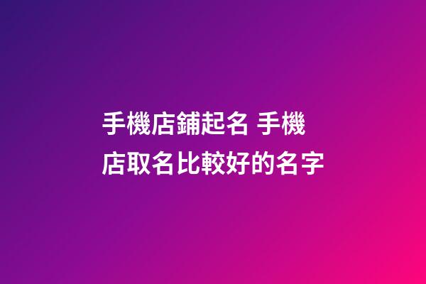 手機店鋪起名 手機店取名比較好的名字-第1張-店鋪起名-玄機派
